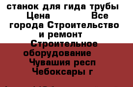 станок для гида трубы  › Цена ­ 30 000 - Все города Строительство и ремонт » Строительное оборудование   . Чувашия респ.,Чебоксары г.